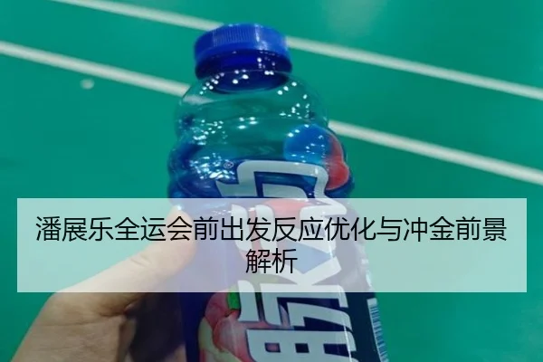 潘展乐全运会前出发反应优化与冲金前景解析